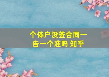 个体户没签合同一告一个准吗 知乎